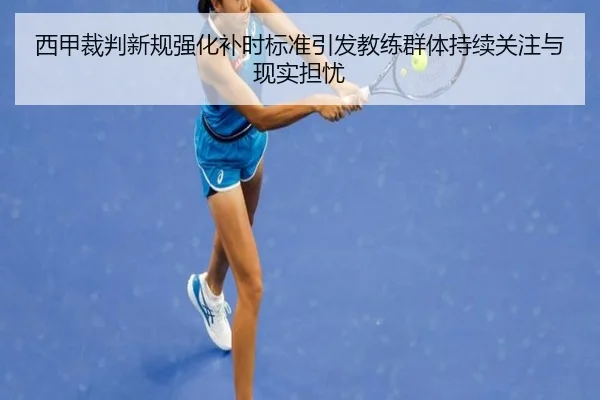 西甲裁判新规强化补时标准引发教练群体持续关注与现实担忧