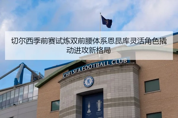 切尔西季前赛试炼双前腰体系恩昆库灵活角色撬动进攻新格局