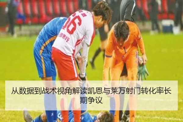从数据到战术视角解读凯恩与莱万射门转化率长期争议