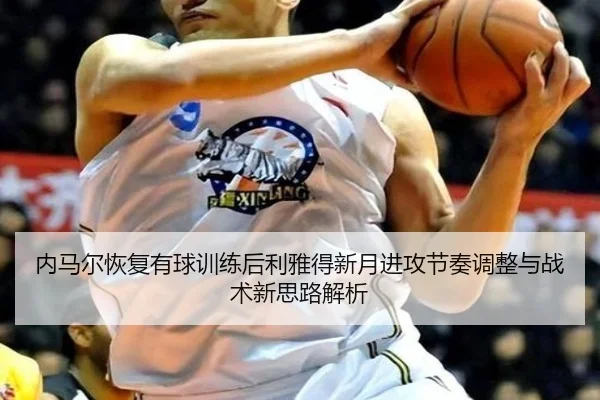 内马尔恢复有球训练后利雅得新月进攻节奏调整与战术新思路解析