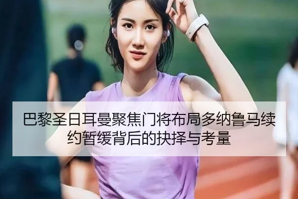 巴黎圣日耳曼聚焦门将布局多纳鲁马续约暂缓背后的抉择与考量
