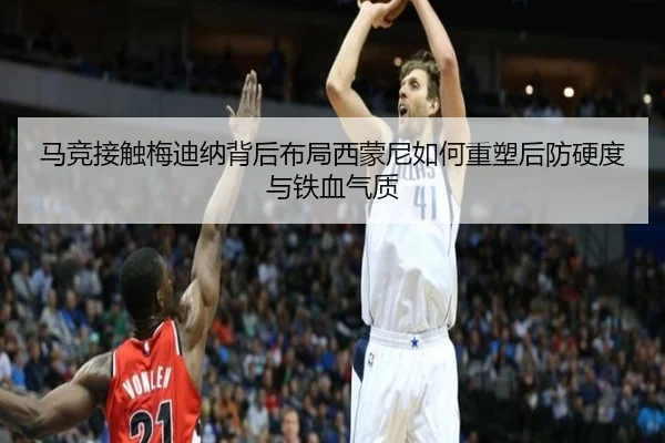 马竞接触梅迪纳背后布局西蒙尼如何重塑后防硬度与铁血气质
